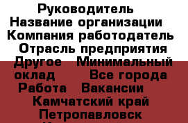 Руководитель › Название организации ­ Компания-работодатель › Отрасль предприятия ­ Другое › Минимальный оклад ­ 1 - Все города Работа » Вакансии   . Камчатский край,Петропавловск-Камчатский г.